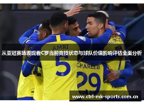 从亚冠赛场表现看C罗当前竞技状态与球队价值影响评估全面分析