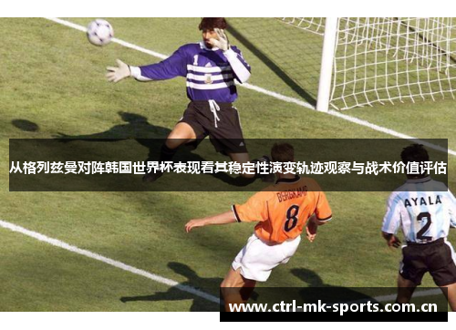 从格列兹曼对阵韩国世界杯表现看其稳定性演变轨迹观察与战术价值评估